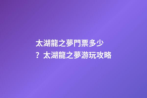 太湖龍之夢門票多少？太湖龍之夢游玩攻略